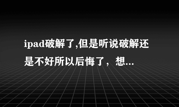 ipad破解了,但是听说破解还是不好所以后悔了，想恢复成没破解那样