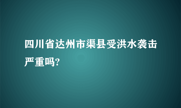 四川省达州市渠县受洪水袭击严重吗?