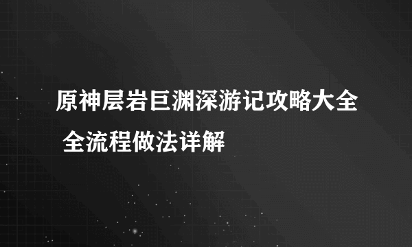 原神层岩巨渊深游记攻略大全 全流程做法详解