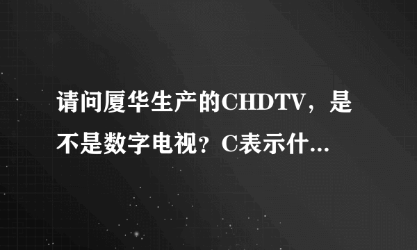 请问厦华生产的CHDTV，是不是数字电视？C表示什么？为什么要置于HDTV之前？多谢。