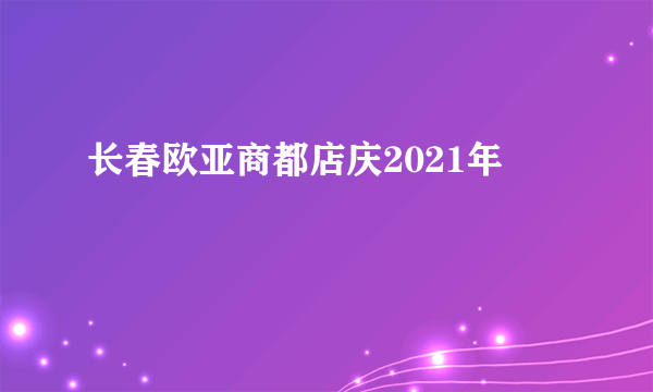 长春欧亚商都店庆2021年