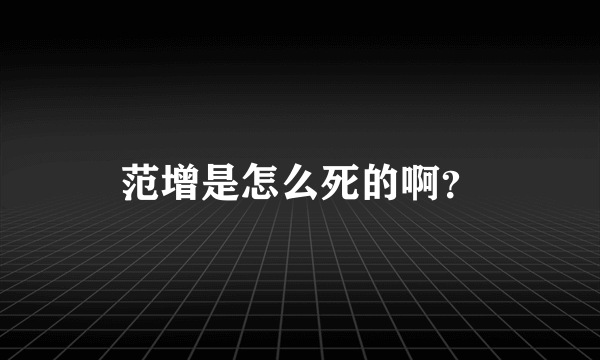 范增是怎么死的啊？