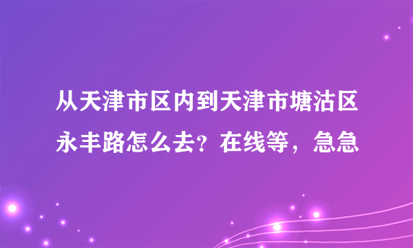 从天津市区内到天津市塘沽区永丰路怎么去？在线等，急急