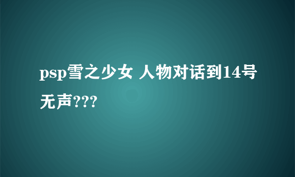 psp雪之少女 人物对话到14号无声???