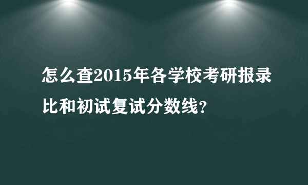 怎么查2015年各学校考研报录比和初试复试分数线？