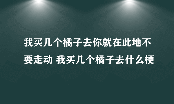 我买几个橘子去你就在此地不要走动 我买几个橘子去什么梗