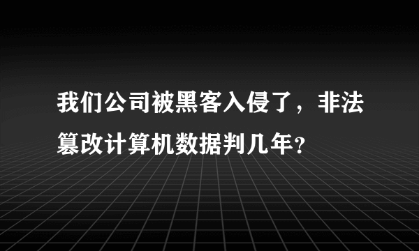 我们公司被黑客入侵了，非法篡改计算机数据判几年？