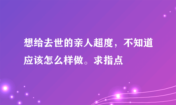 想给去世的亲人超度，不知道应该怎么样做。求指点