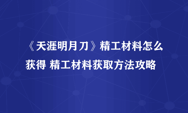 《天涯明月刀》精工材料怎么获得 精工材料获取方法攻略