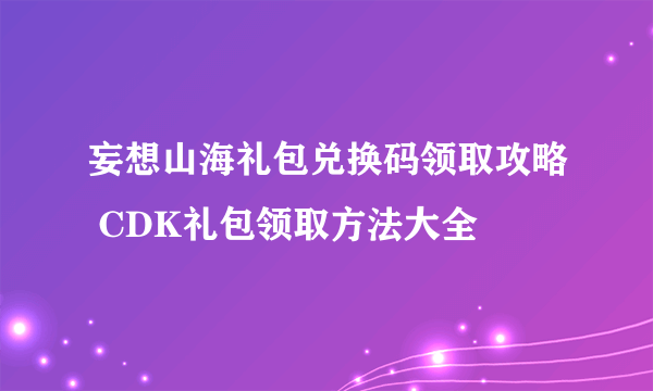 妄想山海礼包兑换码领取攻略 CDK礼包领取方法大全