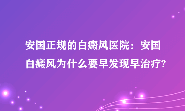 安国正规的白癜风医院：安国白癜风为什么要早发现早治疗?