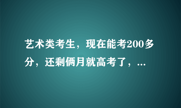 艺术类考生，现在能考200多分，还剩俩月就高考了，能把成绩提高到400分吗，怎么提高呢，很急啊！！！