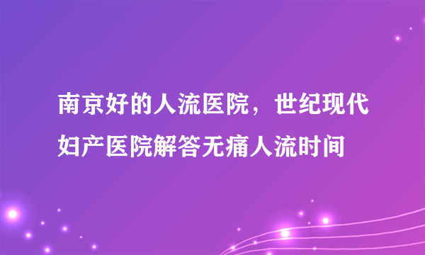 南京好的人流医院，世纪现代妇产医院解答无痛人流时间