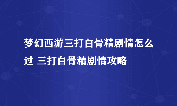 梦幻西游三打白骨精剧情怎么过 三打白骨精剧情攻略