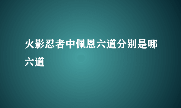 火影忍者中佩恩六道分别是哪六道