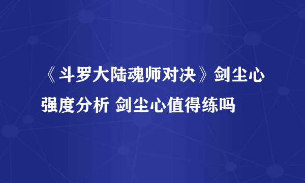 《斗罗大陆魂师对决》剑尘心强度分析 剑尘心值得练吗