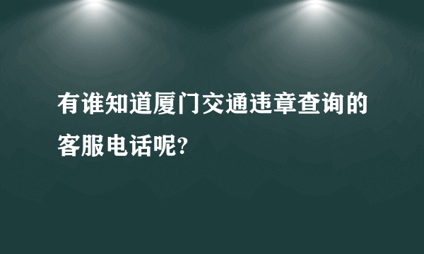 有谁知道厦门交通违章查询的客服电话呢?