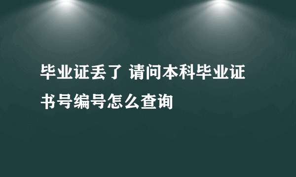 毕业证丢了 请问本科毕业证书号编号怎么查询