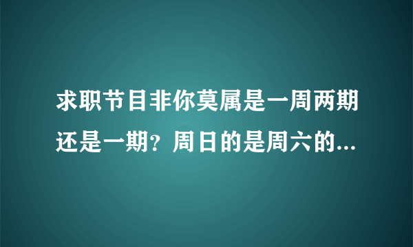 求职节目非你莫属是一周两期还是一期？周日的是周六的重播吗？