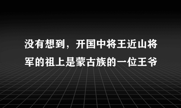 没有想到，开国中将王近山将军的祖上是蒙古族的一位王爷