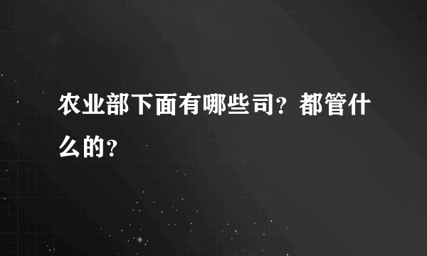 农业部下面有哪些司？都管什么的？