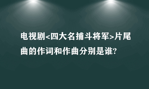 电视剧<四大名捕斗将军>片尾曲的作词和作曲分别是谁?