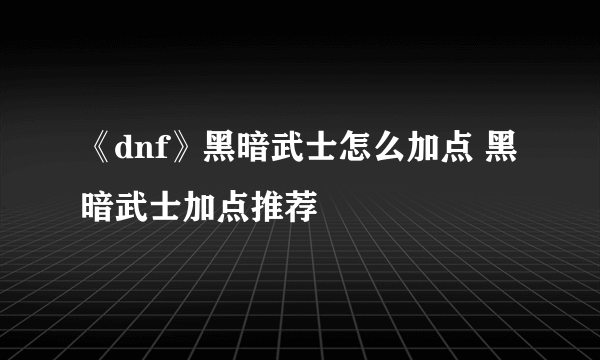 《dnf》黑暗武士怎么加点 黑暗武士加点推荐