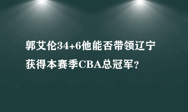 郭艾伦34+6他能否带领辽宁获得本赛季CBA总冠军？