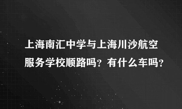 上海南汇中学与上海川沙航空服务学校顺路吗？有什么车吗？