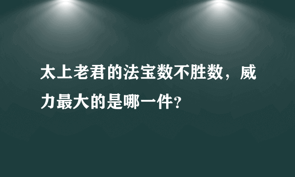 太上老君的法宝数不胜数，威力最大的是哪一件？