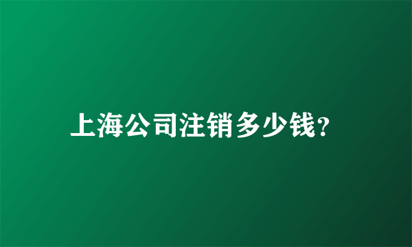 上海公司注销多少钱？