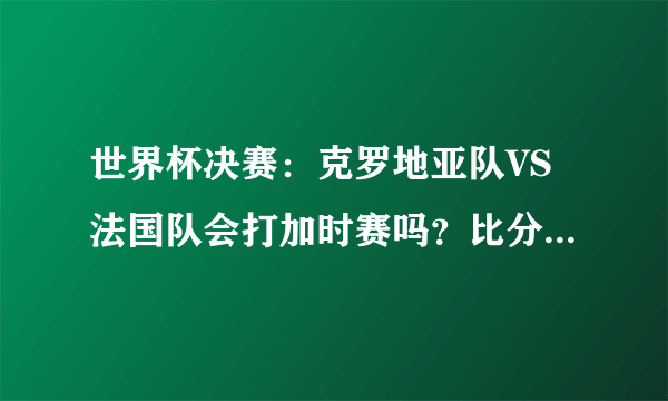 世界杯决赛：克罗地亚队VS法国队会打加时赛吗？比分该怎么预测？