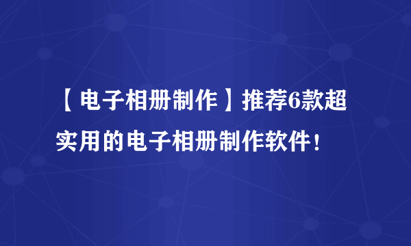 【电子相册制作】推荐6款超实用的电子相册制作软件！