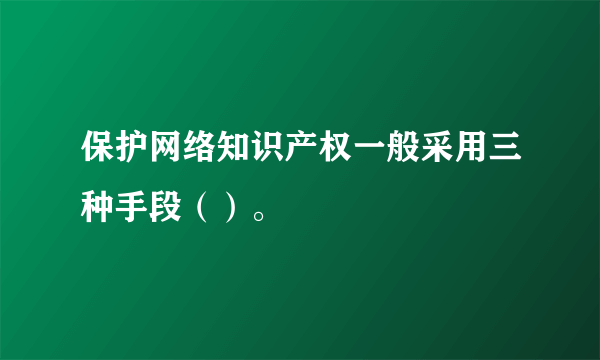 保护网络知识产权一般采用三种手段（）。 ‎