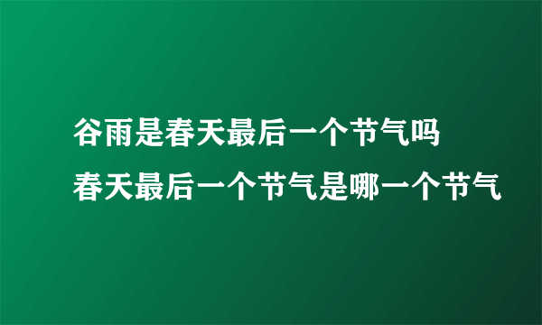 谷雨是春天最后一个节气吗 春天最后一个节气是哪一个节气