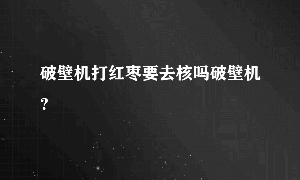 破壁机打红枣要去核吗破壁机？