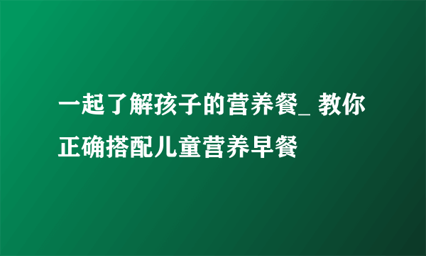 一起了解孩子的营养餐_ 教你正确搭配儿童营养早餐