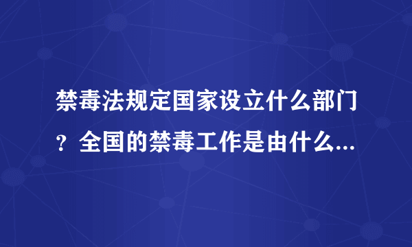 禁毒法规定国家设立什么部门？全国的禁毒工作是由什么部门负责的？禁毒法规定国家设立什么部门指导全国禁毒工作？