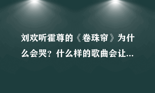 刘欢听霍尊的《卷珠帘》为什么会哭？什么样的歌曲会让人潸然泪下？