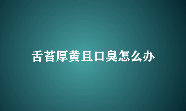 舌苔厚黄且口臭怎么办