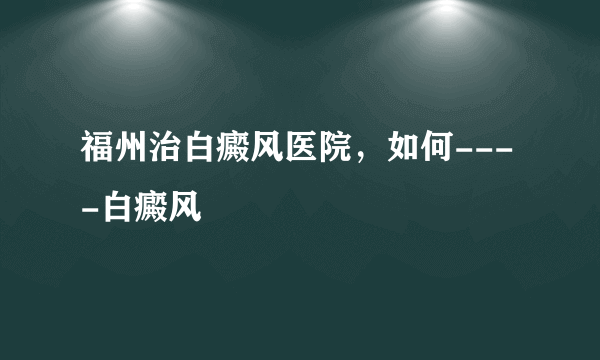 福州治白癜风医院，如何----白癜风