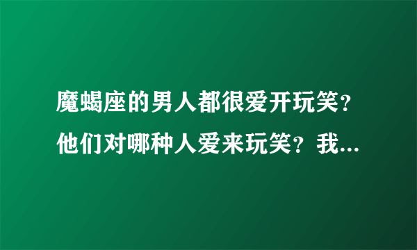 魔蝎座的男人都很爱开玩笑？他们对哪种人爱来玩笑？我总觉得魔蝎男嘴里没有一句真话？