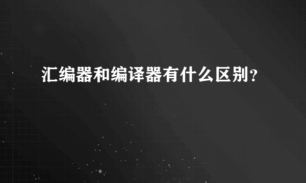 汇编器和编译器有什么区别？