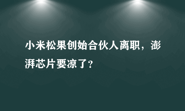 小米松果创始合伙人离职，澎湃芯片要凉了？