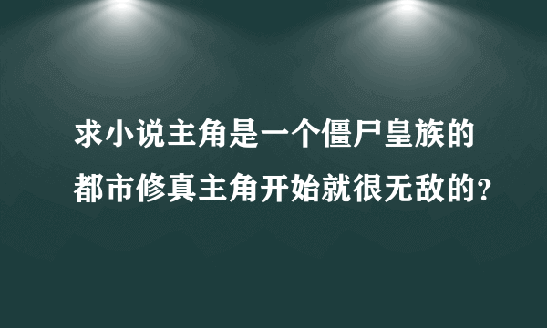 求小说主角是一个僵尸皇族的都市修真主角开始就很无敌的？