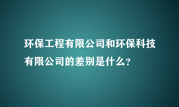 环保工程有限公司和环保科技有限公司的差别是什么？