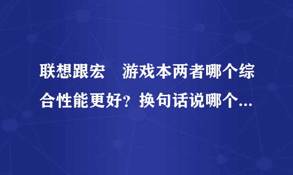 联想跟宏碁游戏本两者哪个综合性能更好？换句话说哪个性价比更高？