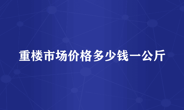 重楼市场价格多少钱一公斤