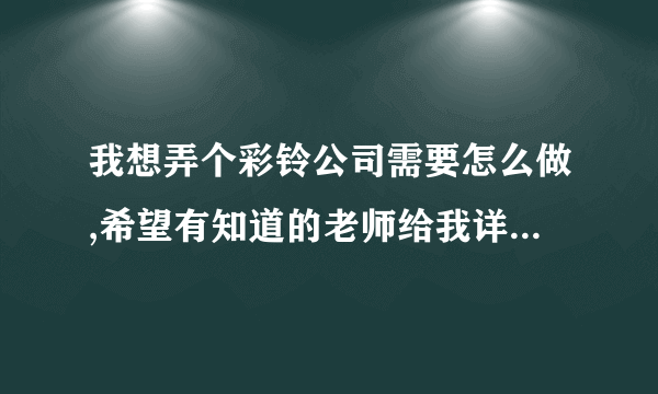 我想弄个彩铃公司需要怎么做,希望有知道的老师给我详细讲解一下流程，，从注册公司到运营。谢谢啦