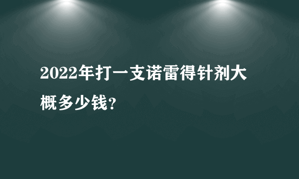 2022年打一支诺雷得针剂大概多少钱？